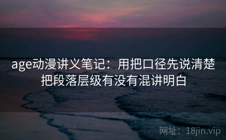 age动漫讲义笔记:用把口径先说清楚把段落层级有没有混讲明白 age动漫讲义笔记:用把口径先说清楚把段落层级有没有混讲明白