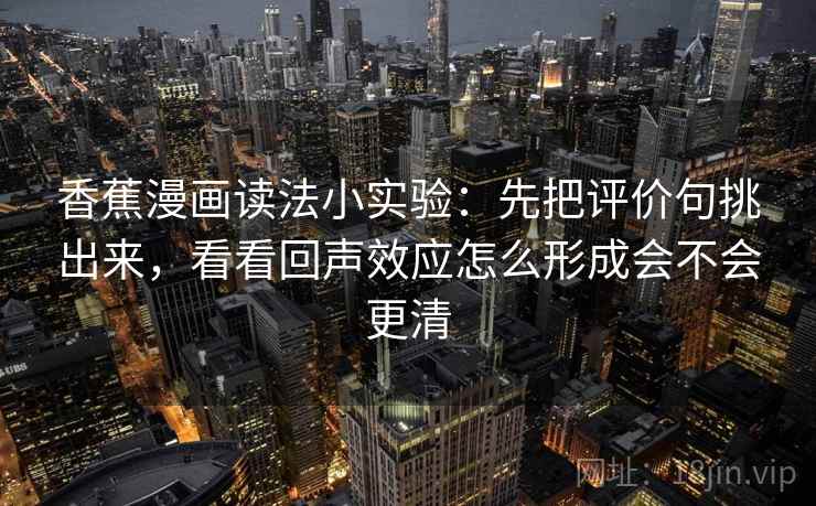 香蕉漫画读法小实验:先把评价句挑出来,看看回声效应怎么形成会不会更清 香蕉漫画读法小实验:先把评价句挑出来,看看回声效应怎么形成会不会更清