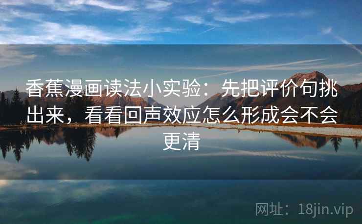 香蕉漫画读法小实验:先把评价句挑出来,看看回声效应怎么形成会不会更清 香蕉漫画读法小实验:先把评价句挑出来,看看回声效应怎么形成会不会更清